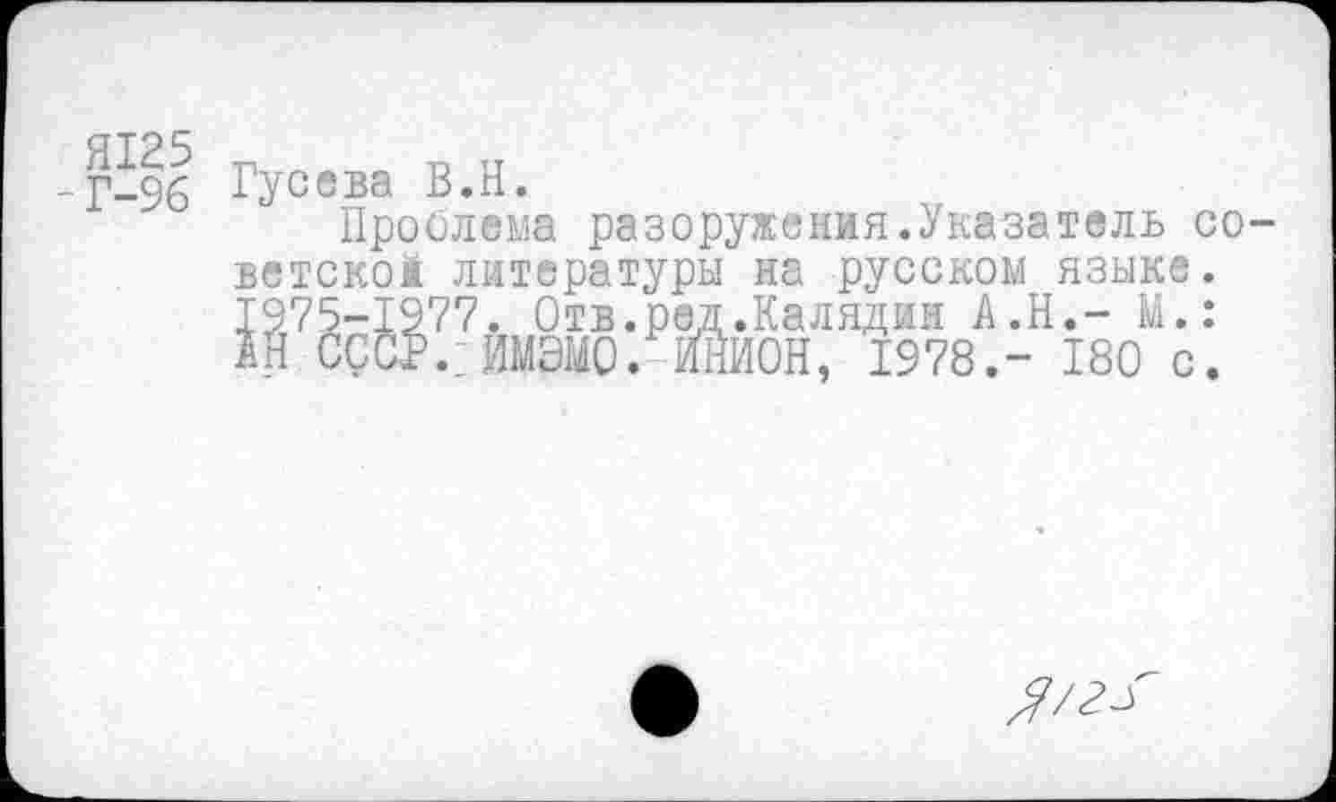 ﻿Я125 п п п -Г-96 Гусева В.и.
Проблема разоружения.Указатель со-
ветской литературы на русском языке. ~	М.:
180 с.

